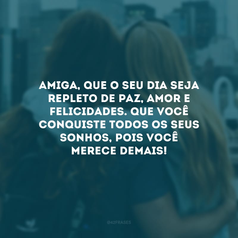 Amiga, que o seu dia seja repleto de paz, amor e felicidades. Que você conquiste todos os seus sonhos, pois você merece demais!