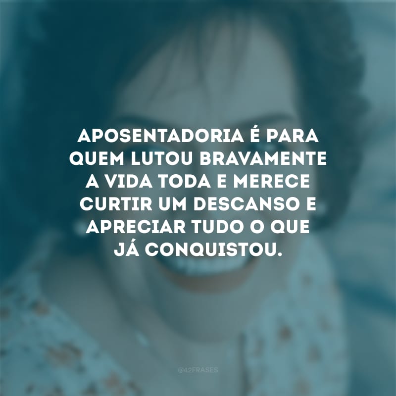 Aposentadoria é para quem lutou bravamente a vida toda e merece curtir um descanso e apreciar tudo o que já conquistou.