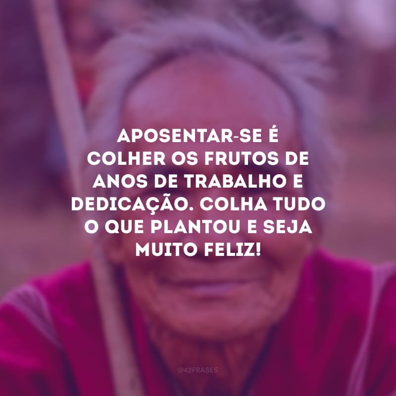 Aposentar-se é colher os frutos de anos de trabalho e dedicação. Colha tudo o que plantou e seja muito feliz!