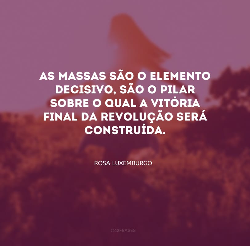 As massas são o elemento decisivo, são o pilar sobre o qual a vitória final da revolução será construída.