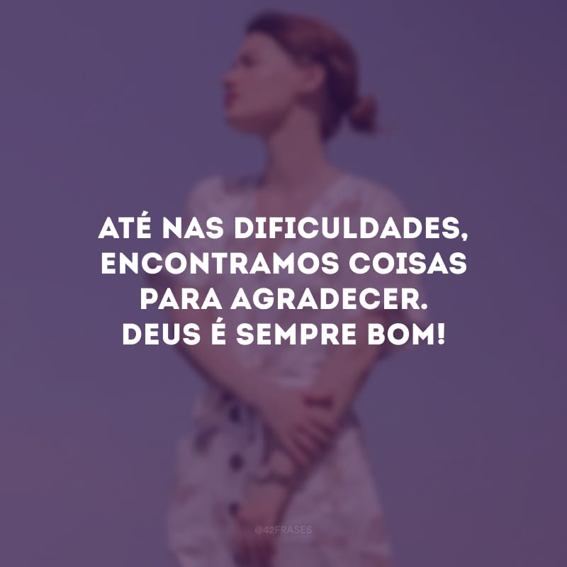 Até nas dificuldades, encontramos coisas para agradecer. Deus é sempre bom!