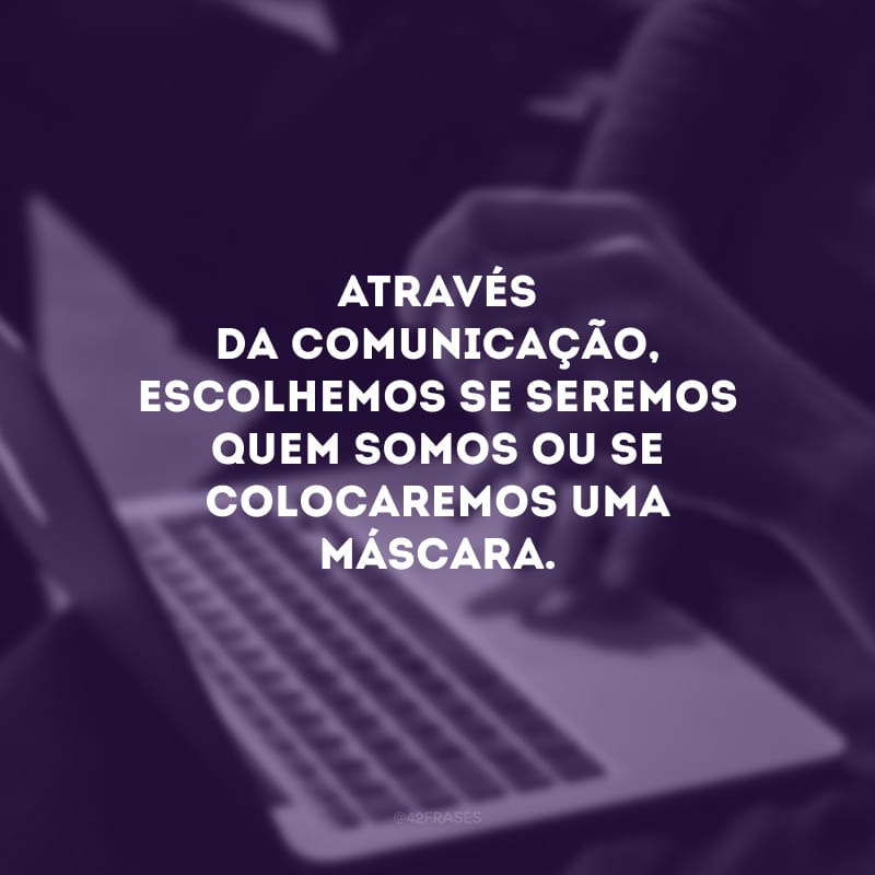 Através da comunicação, escolhemos se seremos quem somos ou se colocaremos uma máscara.