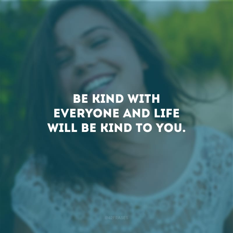 Be kind with everyone and life will be kind to you. (Seja gentil com todos e a vida será gentil com você.)