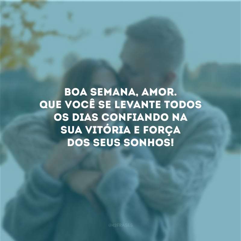 Boa semana, amor. Que você se levante todos os dias confiando na sua vitória e força dos seus sonhos!