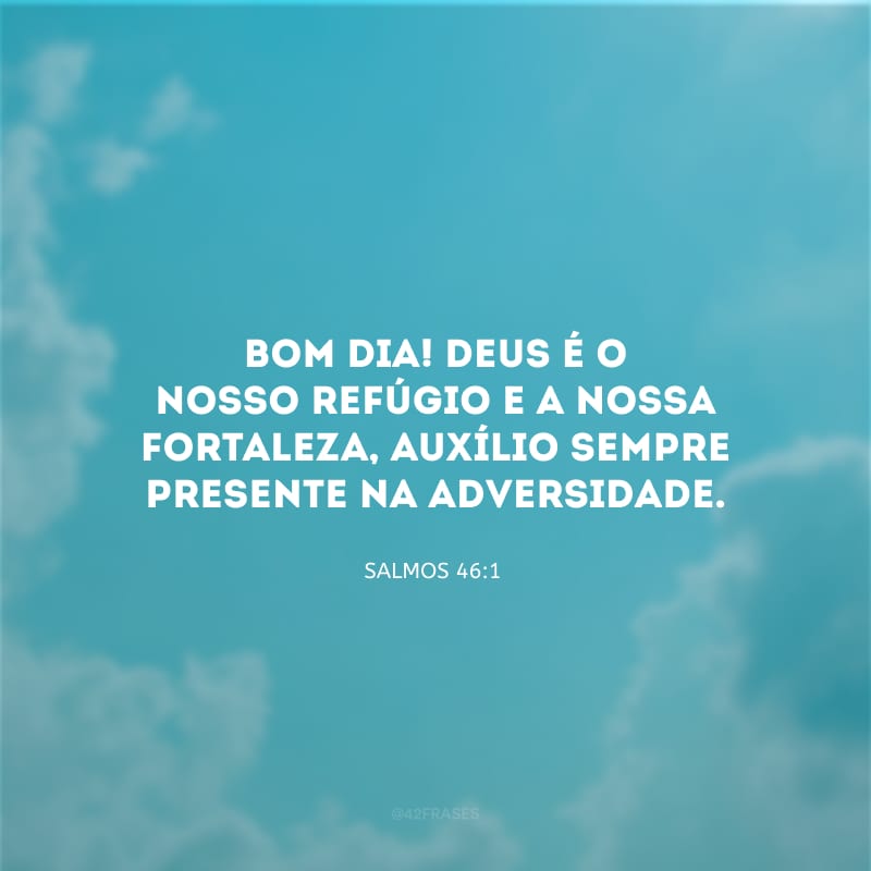 Bom dia! Deus é o nosso refúgio e a nossa fortaleza, auxílio sempre presente na adversidade.