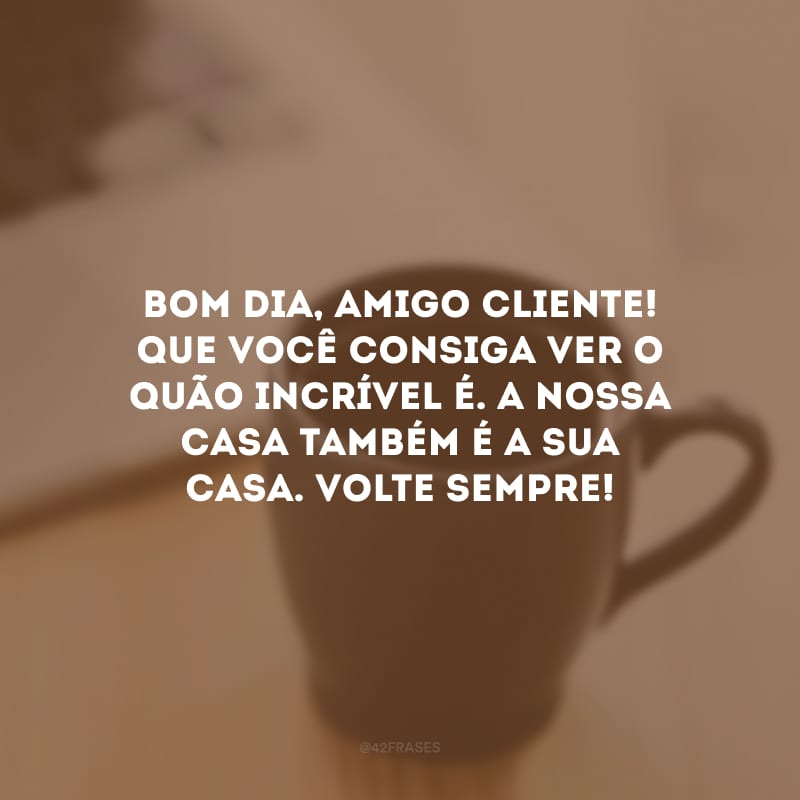 Bom dia, amigo cliente! Que você consiga ver o quão incrível é. A nossa casa também é a sua casa. Volte sempre!