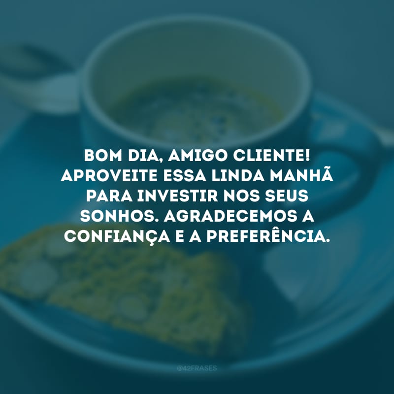 Bom dia, amigo cliente! Aproveite essa linda manhã para investir nos seus sonhos. Agradecemos a confiança e a preferência.