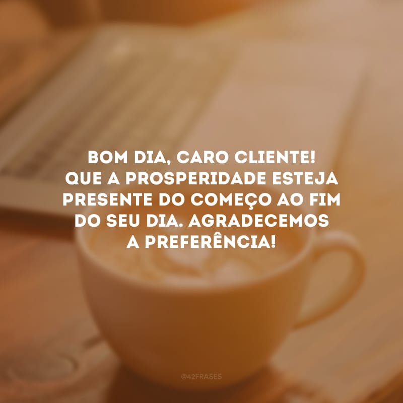 Bom dia, caro cliente! Que a prosperidade esteja presente do começo ao fim do seu dia. Agradecemos a preferência!