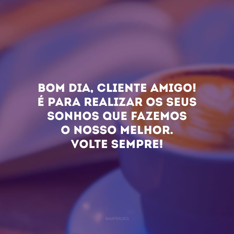 Bom dia, cliente amigo! É para realizar os seus sonhos que fazemos o nosso melhor. Volte sempre!