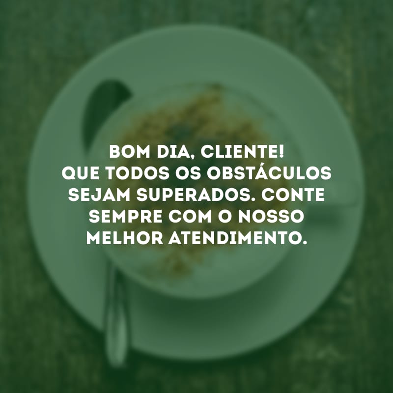 Bom dia, cliente! Que todos os obstáculos sejam superados. Conte sempre com o nosso melhor atendimento.