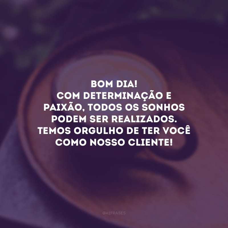 Bom dia! Com determinação e paixão, todos os sonhos podem ser realizados. Temos orgulho de ter você como nosso cliente!