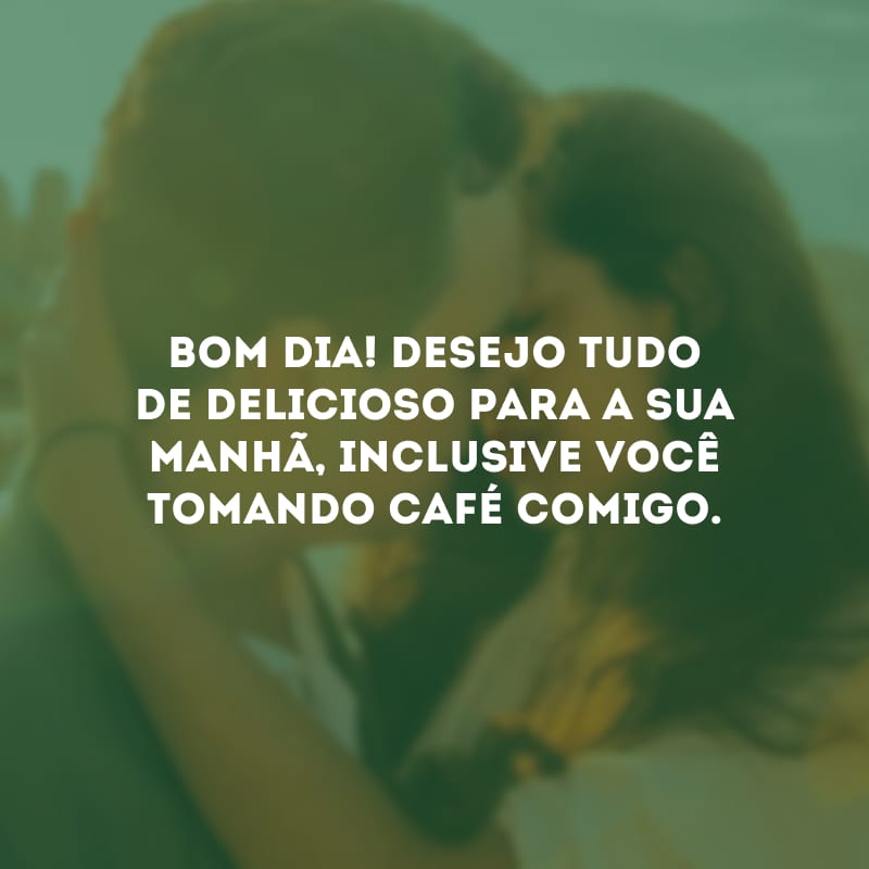 Bom dia! Desejo tudo de delicioso para a sua manhã, inclusive você tomando café comigo.