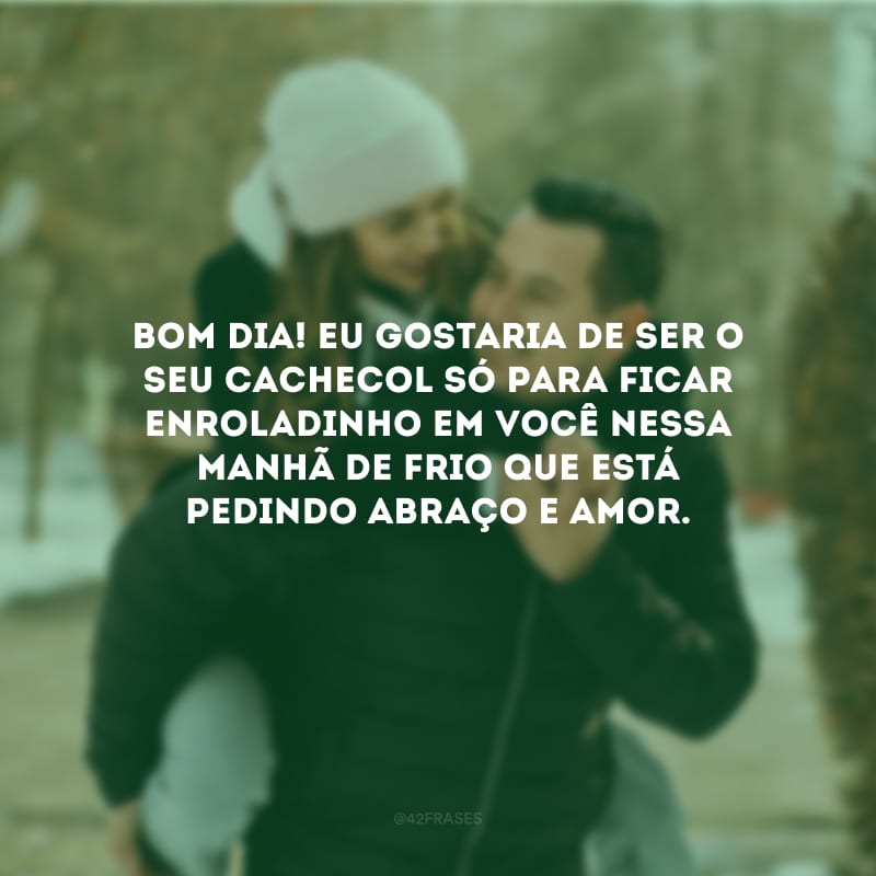 Bom dia! Eu gostaria de ser o seu cachecol só para ficar enroladinho em você nessa manhã de frio que está pedindo abraço e amor.