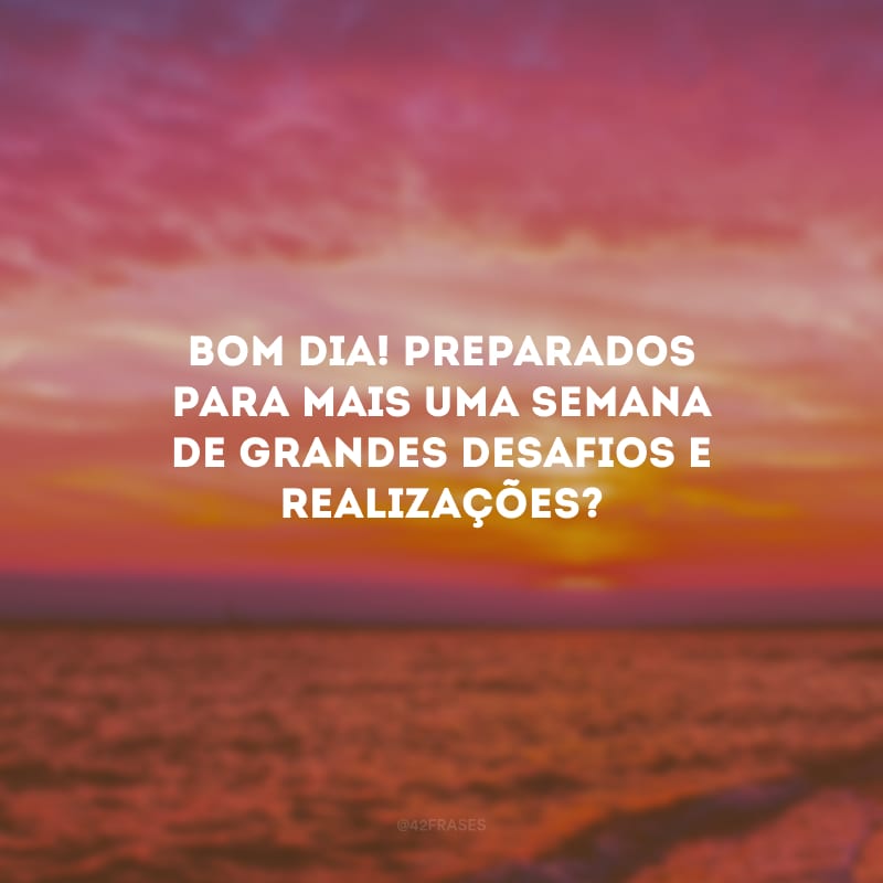 Bom dia! Preparados para mais uma semana de grandes desafios e realizações?