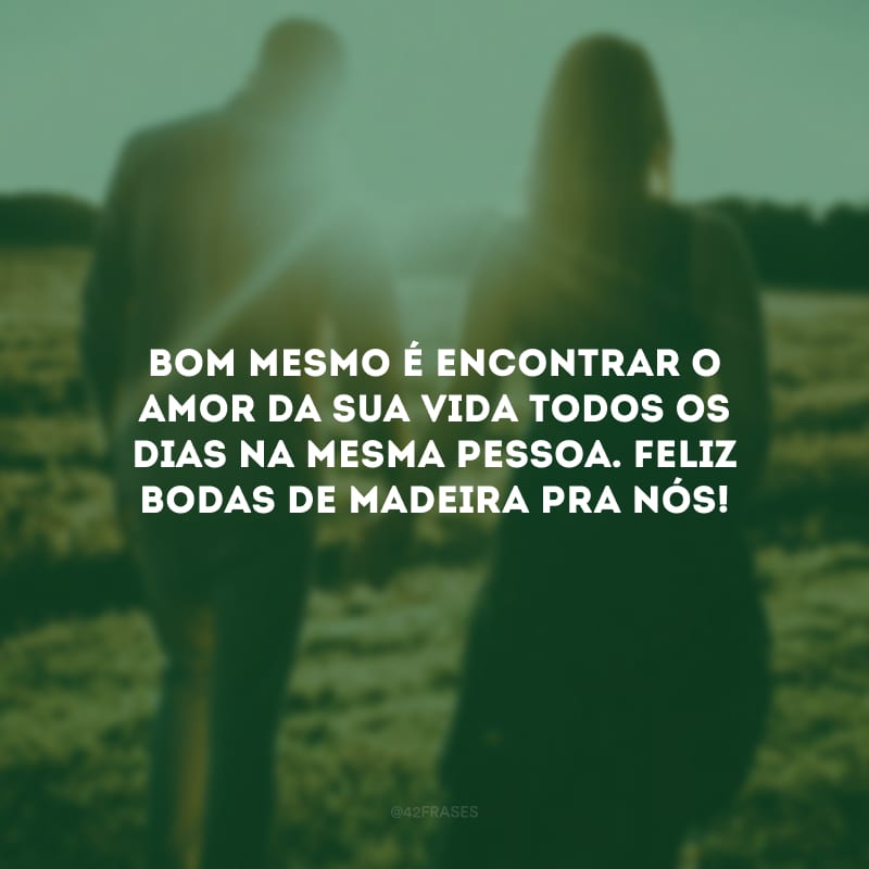 Bom mesmo é encontrar o amor da sua vida todos os dias na mesma pessoa. Feliz bodas de madeira pra nós! 