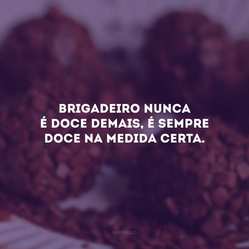 Brigadeiro nunca é doce demais, é sempre doce na medida certa.