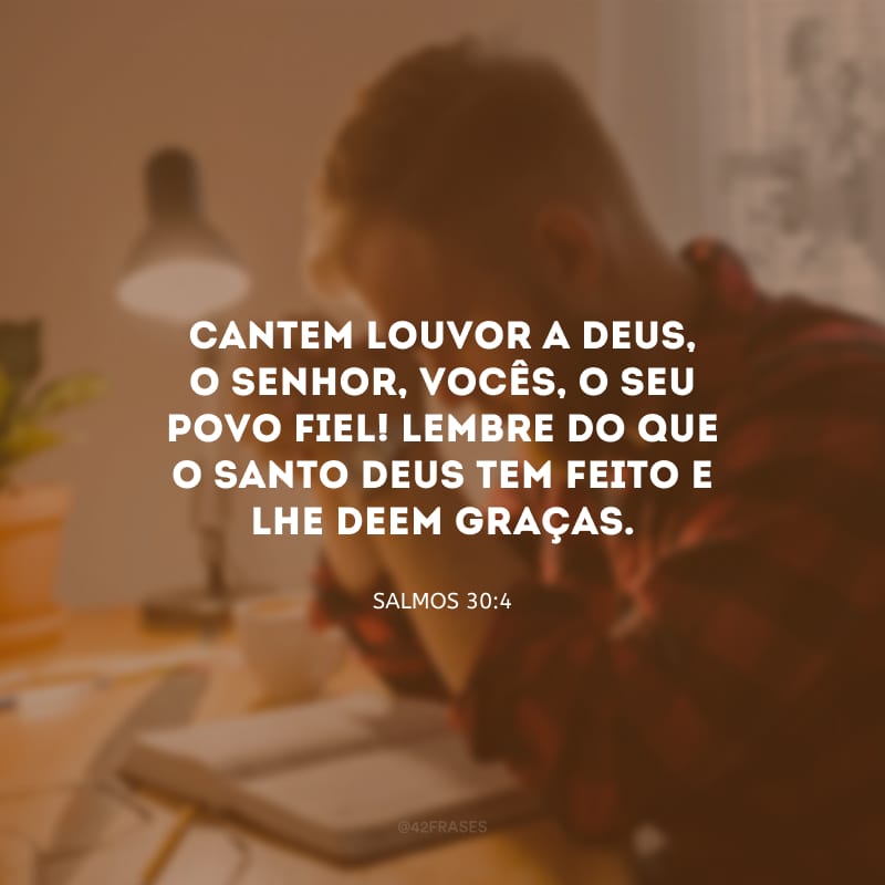 Cantem louvor a Deus, o Senhor, vocês, o seu povo fiel! Lembre do que o Santo Deus tem feito e lhe deem graças.