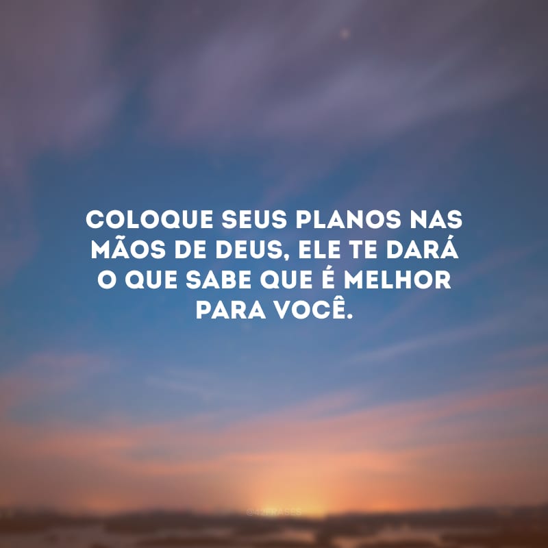 Coloque seus planos nas mãos de Deus, Ele te dará o que sabe que é melhor para você.