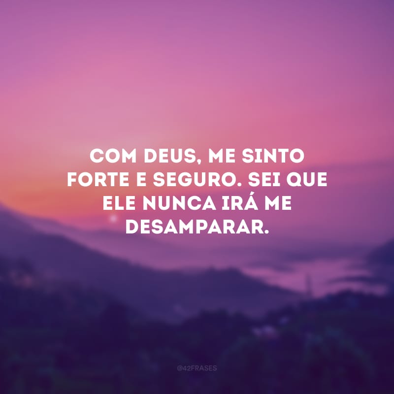 Com Deus, me sinto forte e seguro. Sei que Ele nunca irá me desamparar.