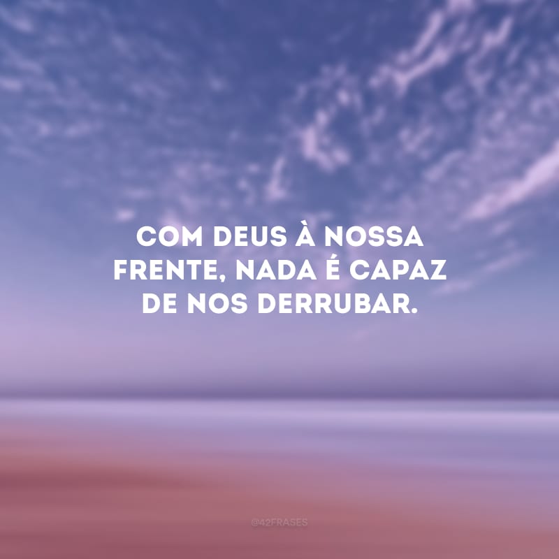 Com Deus à nossa frente, nada é capaz de nos derrubar.