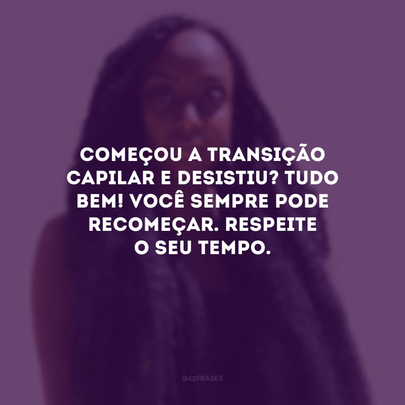 Começou a transição capilar e desistiu? Tudo bem! Você sempre pode recomeçar. Respeite o seu tempo.