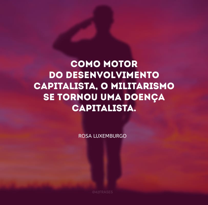 Como motor do desenvolvimento capitalista, o militarismo se tornou uma doença capitalista.