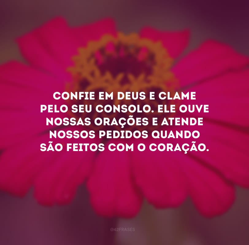 Confie em Deus e clame pelo seu consolo. Ele ouve nossas orações e atende nossos pedidos quando são feitos com o coração.