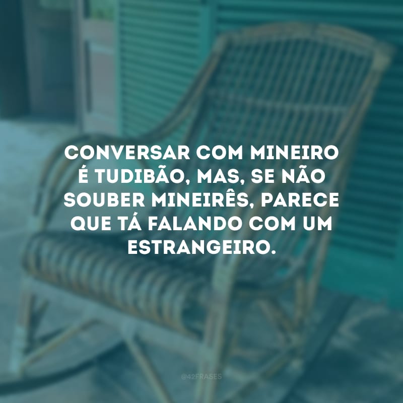 Conversar com mineiro é tudibão, mas, se não souber mineirês, parece que tá falando com um estrangeiro.