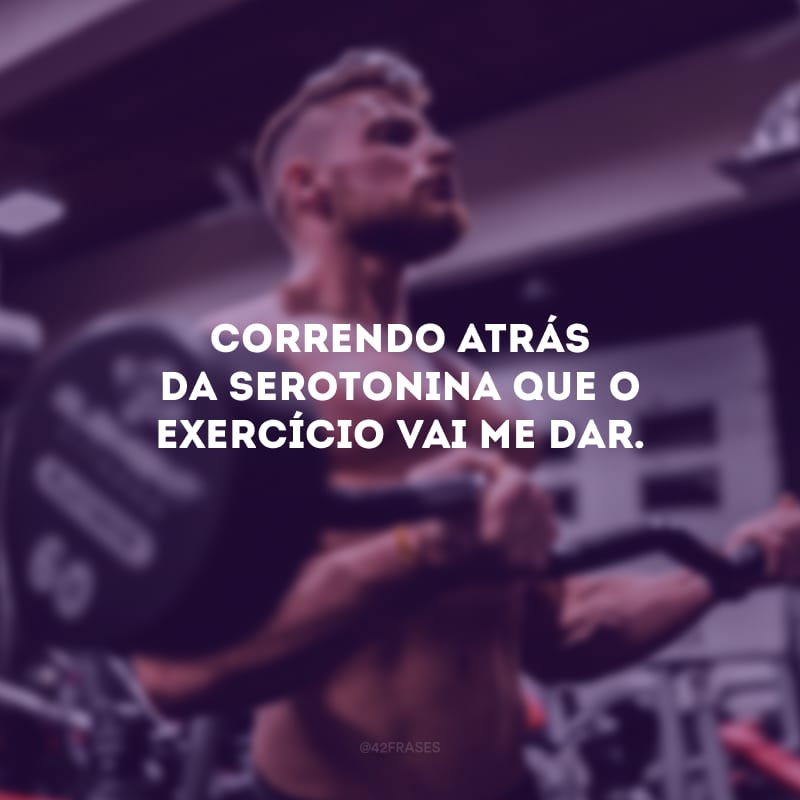 Correndo atrás da serotonina que o exercício vai me dar.