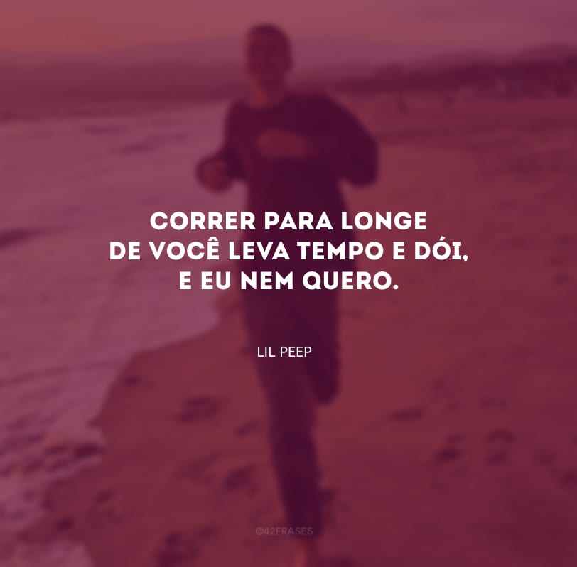 Correr para longe de você leva tempo e dói, e eu nem quero. 