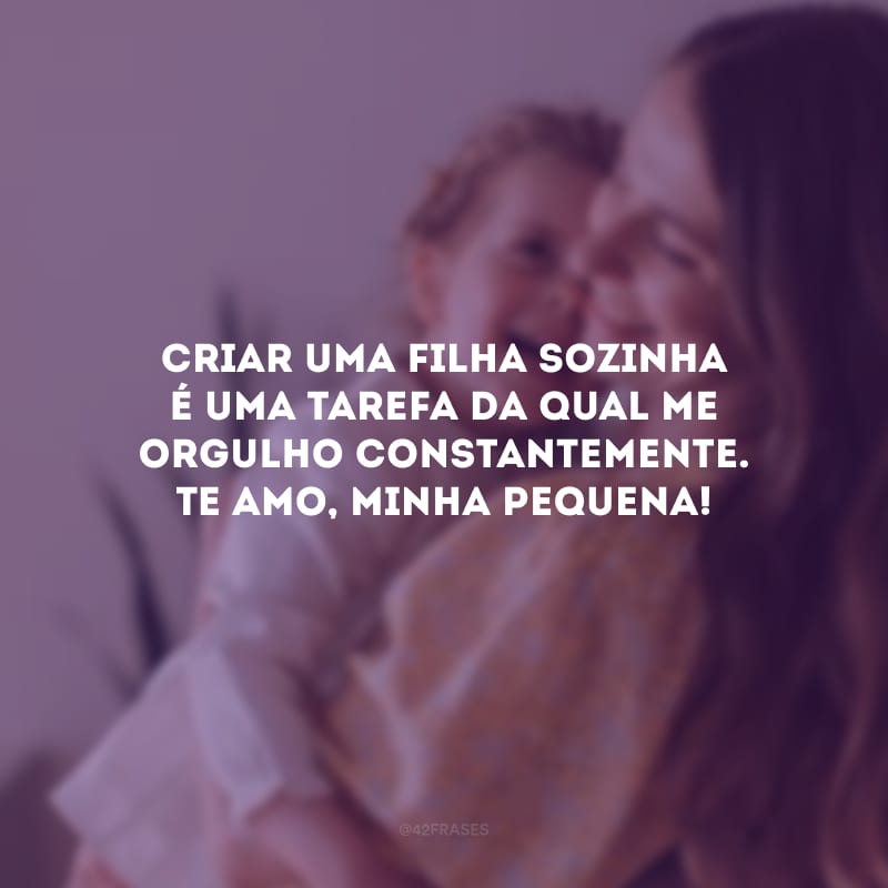 Criar uma filha sozinha é uma tarefa da qual me orgulho constantemente. Te amo, minha pequena!