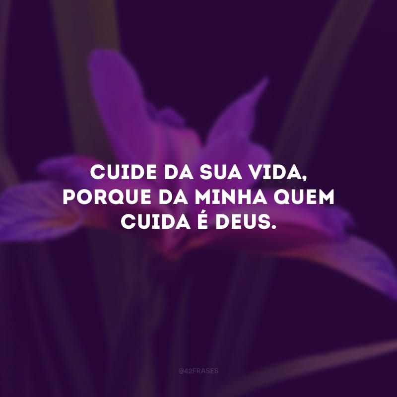 Cuide da sua vida, porque da minha quem cuida é Deus.