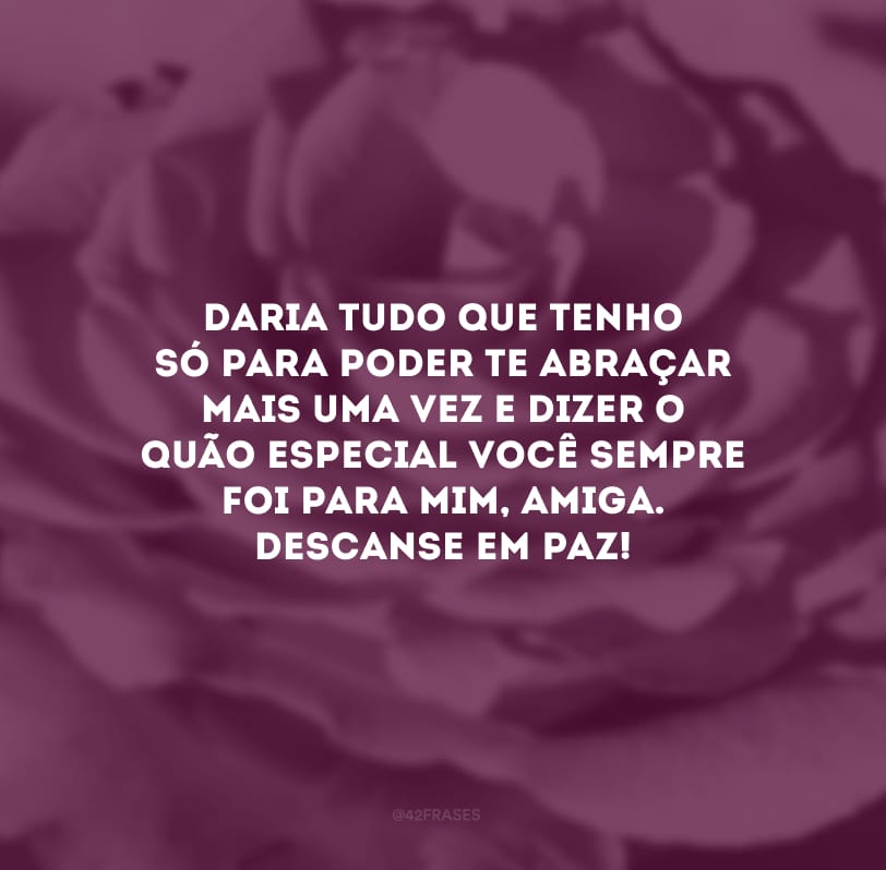 Daria tudo que tenho só para poder te abraçar mais uma vez e dizer o quão especial você sempre foi para mim, amiga. Descanse em paz! 