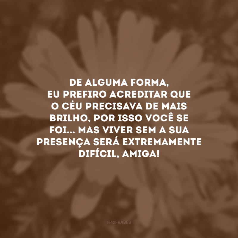 De alguma forma, eu prefiro acreditar que o Céu precisava de mais brilho, por isso você se foi... Mas viver sem a sua presença será extremamente difícil, amiga! 