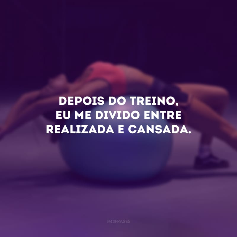 Depois do treino, eu me divido entre realizada e cansada.