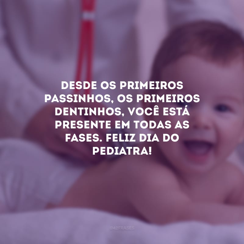 Desde os primeiros passinhos, os primeiros dentinhos, você está presente em todas as fases. Feliz Dia do Pediatra!