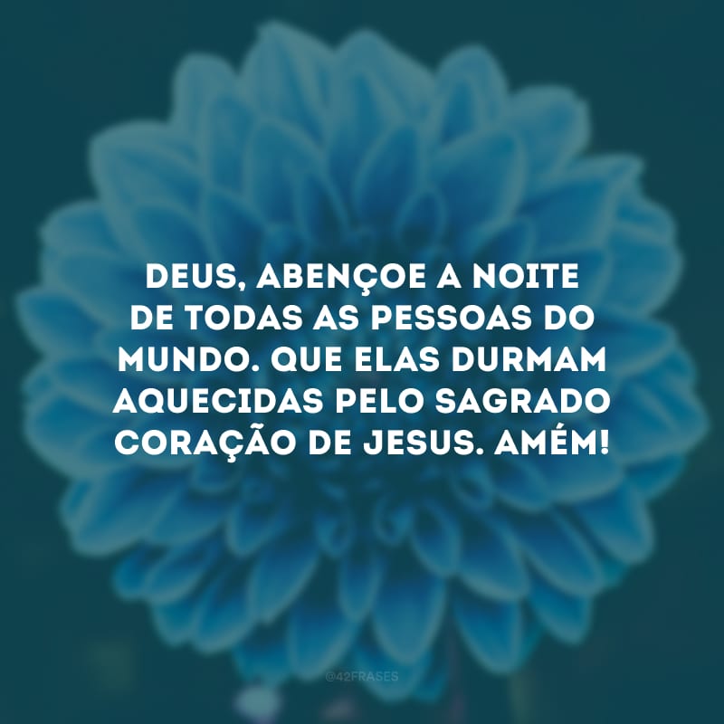 Deus, abençoe a noite de todas as pessoas do mundo. Que elas durmam aquecidas pelo Sagrado Coração de Jesus. Amém! 