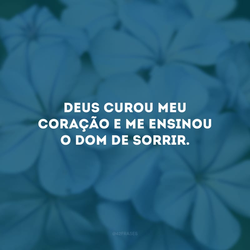 Deus curou meu coração e me ensinou o dom de sorrir.