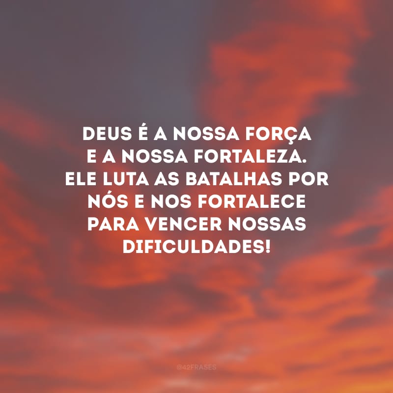 Deus é a nossa força e a nossa fortaleza. Ele luta as batalhas por nós e nos fortalece para vencer nossas dificuldades!