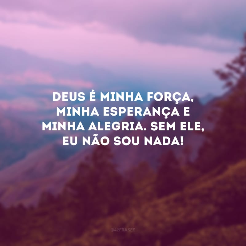 Deus é minha força, minha esperança e minha alegria. Sem Ele, eu não sou nada!