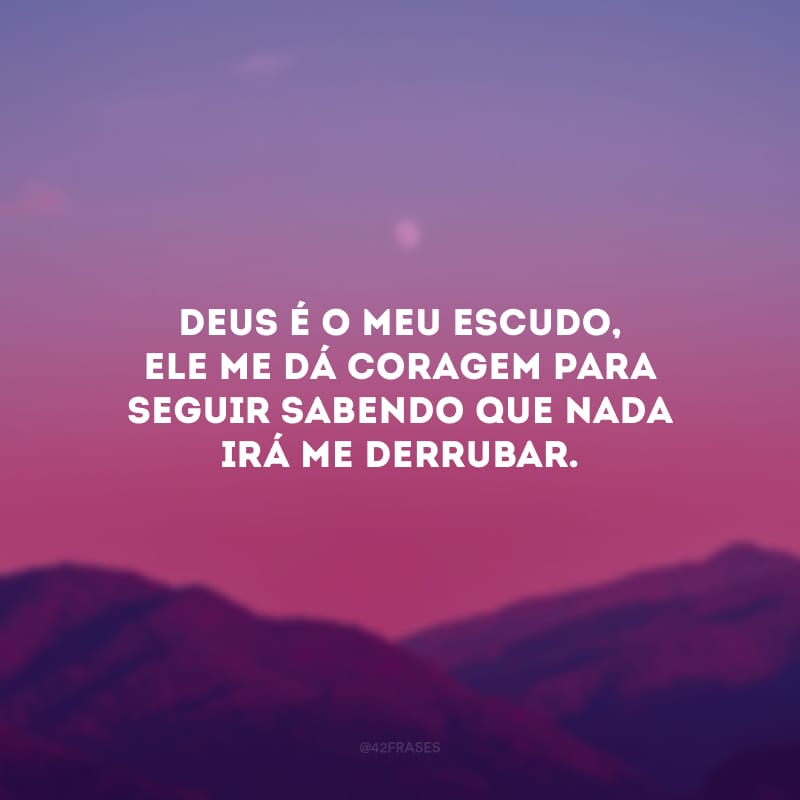 Deus é o meu escudo, Ele me dá coragem para seguir sabendo que nada irá me derrubar.