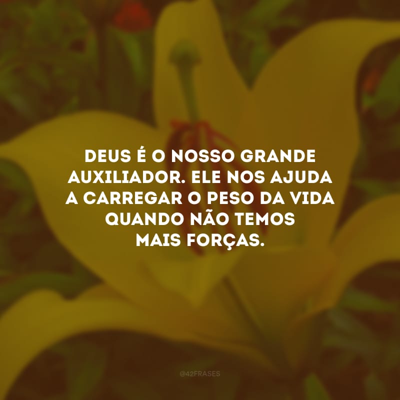 Deus é o nosso grande auxiliador. Ele nos ajuda a carregar o peso da vida quando não temos mais forças.