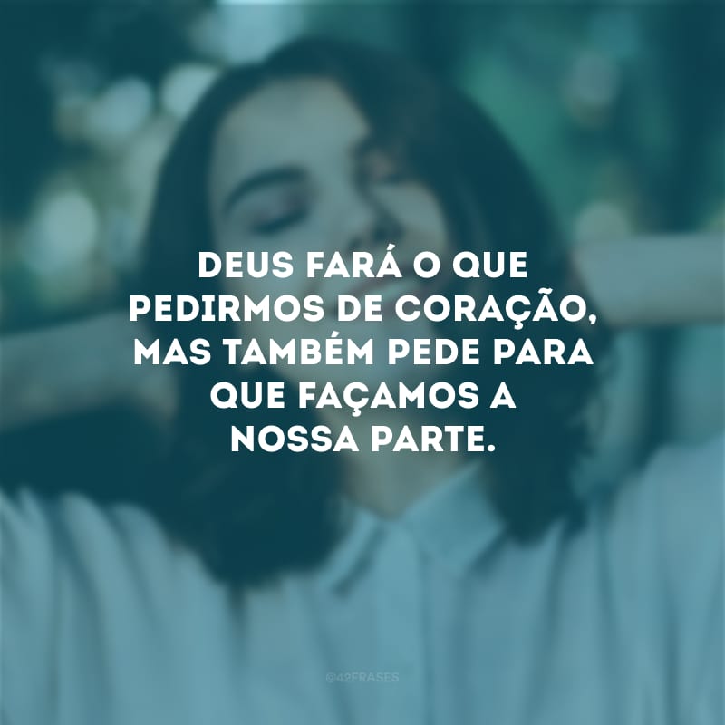 Deus fará o que pedirmos de coração, mas também pede para que façamos a nossa parte.