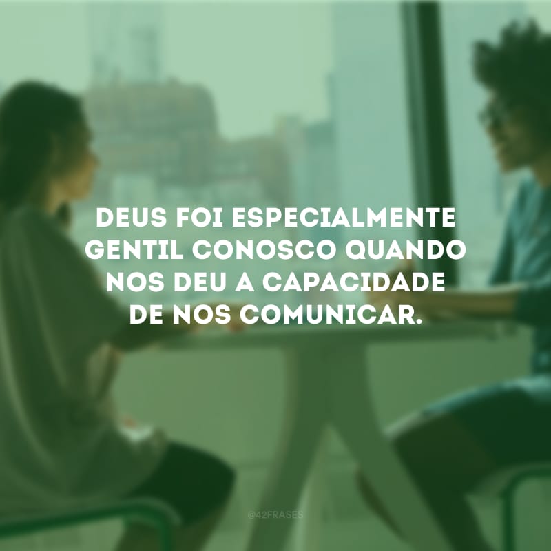 Deus foi especialmente gentil conosco quando nos deu a capacidade de nos comunicar.