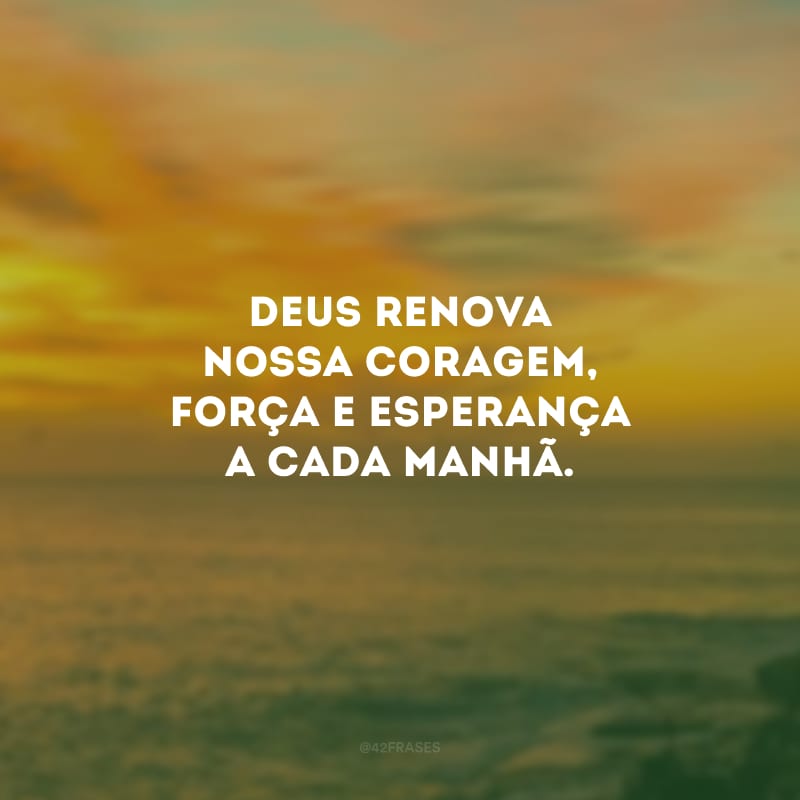 Deus renova nossa coragem, força e esperança a cada manhã.