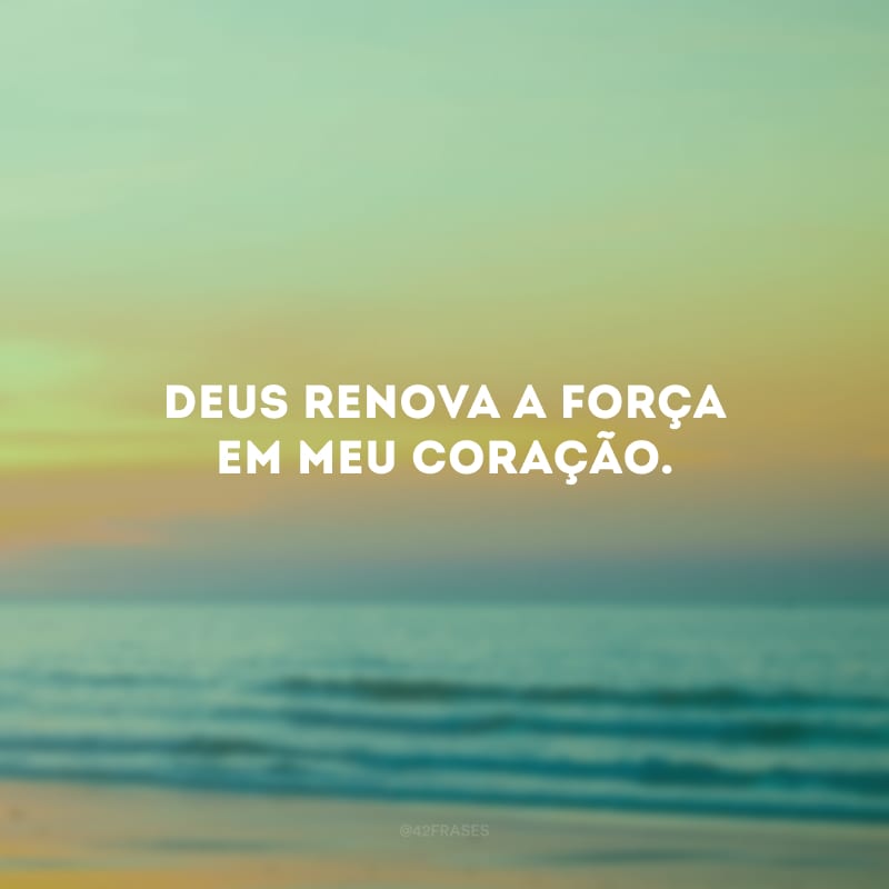 Deus renova a força em meu coração.