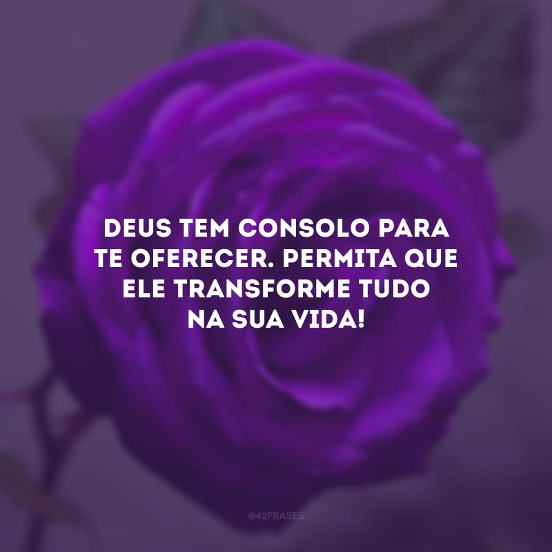 Deus tem consolo para te oferecer. Permita que Ele transforme tudo na sua vida!