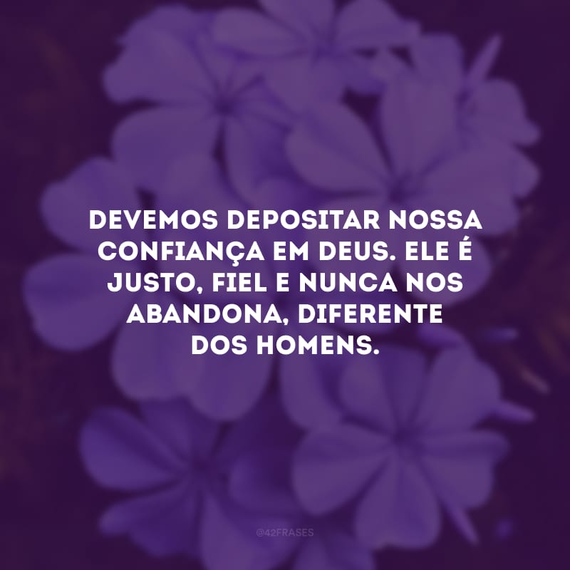 Devemos depositar nossa confiança em Deus. Ele é justo, fiel e nunca nos abandona, diferente dos homens.