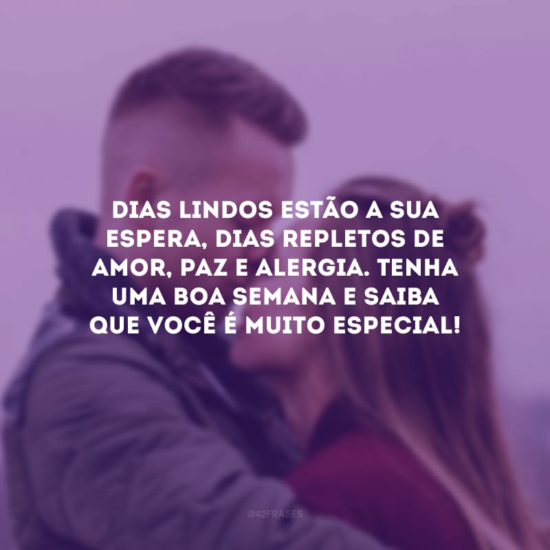 Dias lindos estão a sua espera, dias repletos de amor, paz e alergia. Tenha uma boa semana e saiba que você é muito especial!