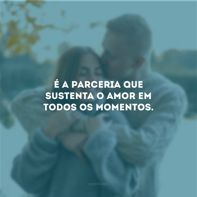 É a parceria que sustenta o amor em todos os momentos.